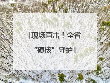 现场直击！全省“硬核”守护
