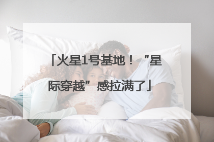 火星1号基地！“星际穿越”感拉满了