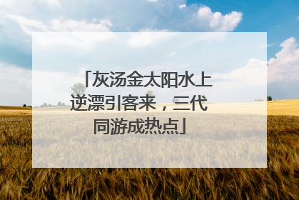 灰汤金太阳水上逆漂引客来，三代同游成热点