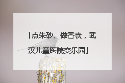 点朱砂、做香囊，武汉儿童医院变乐园