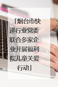 烟台市快递行业党委联合多家企业开展福利院儿童关爱行动