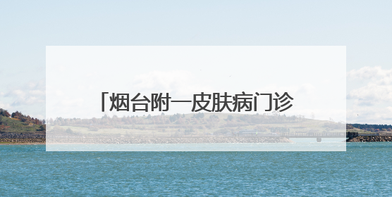 烟台附一皮肤病门诊_烟台皮肤病医院