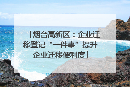 烟台高新区：企业迁移登记“一件事”提升企业迁移便利度