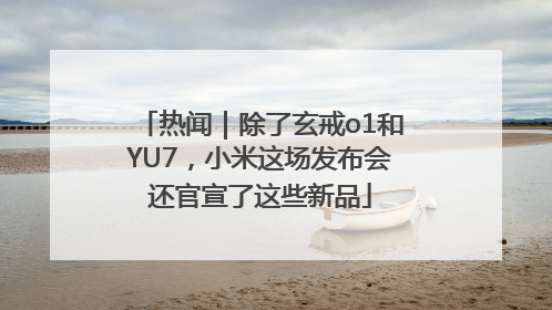 热闻｜除了玄戒o1和YU7，小米这场发布会还官宣了这些新品