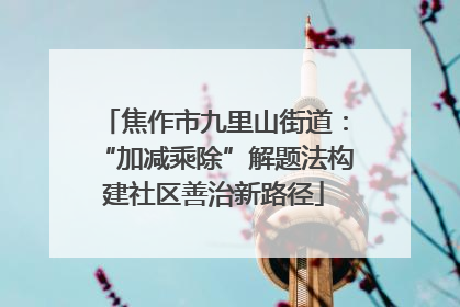 焦作市九里山街道：“加减乘除”解题法构建社区善治新路径