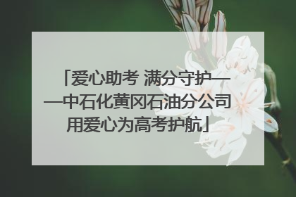 爱心助考 满分守护——中石化黄冈石油分公司用爱心为高考护航