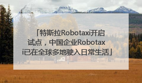 特斯拉Robotaxi开启试点，中国企业Robotaxi已在全球多地驶入日常生活