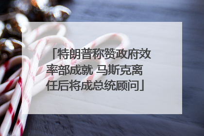 特朗普称赞政府效率部成就 马斯克离任后将成总统顾问