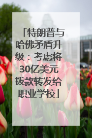 特朗普与哈佛矛盾升级：考虑将30亿美元拨款转发给职业学校