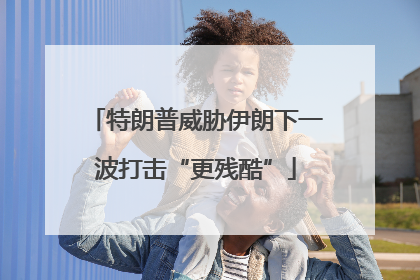 特朗普威胁伊朗下一波打击“更残酷”