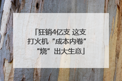 狂销4亿支 这支打火机“成本内卷”“烧”出大生意