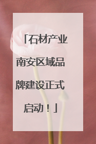 石材产业南安区域品牌建设正式启动！