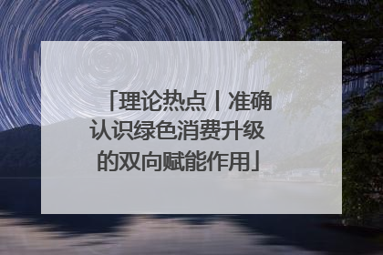 理论热点丨准确认识绿色消费升级的双向赋能作用