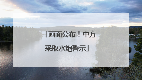 画面公布！中方采取水炮警示