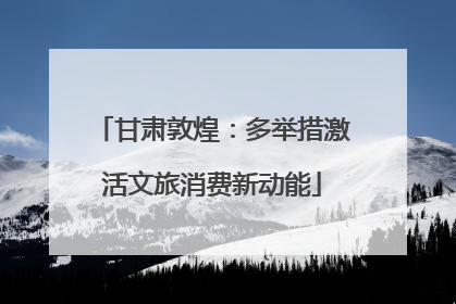 甘肃敦煌：多举措激活文旅消费新动能