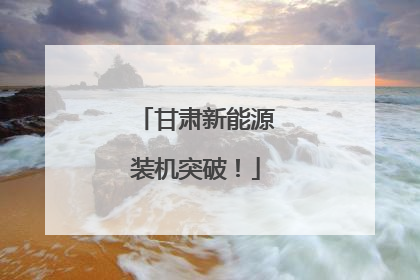 甘肃新能源装机突破！
