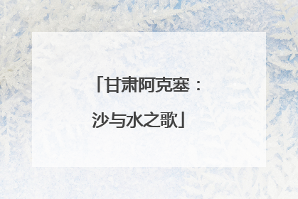 甘肃阿克塞：沙与水之歌