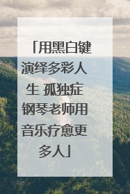 用黑白键演绎多彩人生 孤独症钢琴老师用音乐疗愈更多人