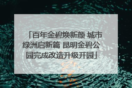 百年金碧焕新颜 城市绿洲启新篇 昆明金碧公园完成改造升级开园