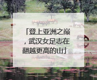 登上亚洲之巅，武汉女足志在翻越更高的山
