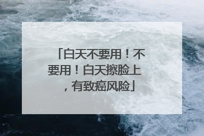 白天不要用！不要用！白天擦脸上，有致癌风险
