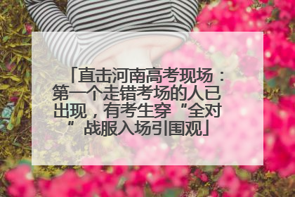 直击河南高考现场：第一个走错考场的人已出现，有考生穿“全对”战服入场引围观
