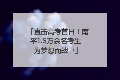 直击高考首日！南平1.5万余名考生为梦想而战→