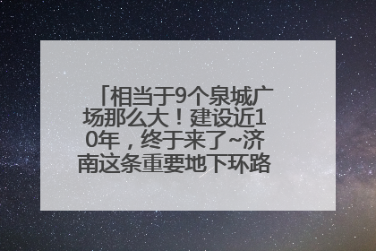 相当于9个泉城广场那么大！建设近10年，终于来了~济南这条重要地下环路将开始试运行→