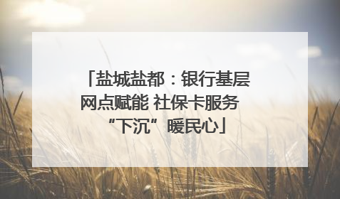 盐城盐都：银行基层网点赋能 社保卡服务 “下沉”暖民心