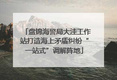 盘锦海警局大洼工作站打造海上矛盾纠纷“一站式”调解阵地