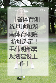 省体育训练基地和湖南体育职院新址选定！毛伟明部署规划建设工作