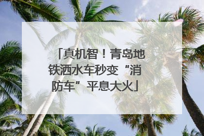 真机智！青岛地铁洒水车秒变“消防车”平息大火