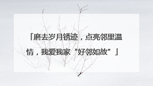 磨去岁月锈迹，点亮邻里温情，我爱我家“好邻如故”