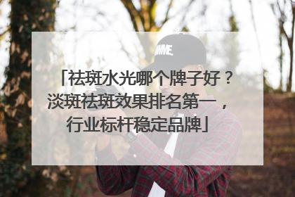 祛斑水光哪个牌子好？淡斑祛斑效果排名第一，行业标杆稳定品牌