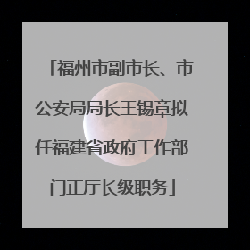 福州市副市长、市公安局局长王锡章拟任福建省政府工作部门正厅长级职务