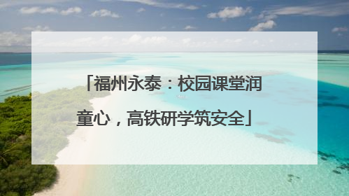 福州永泰：校园课堂润童心，高铁研学筑安全