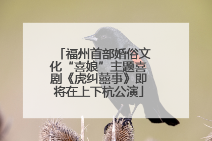 福州首部婚俗文化“喜娘”主题喜剧《虎纠囍事》即将在上下杭公演