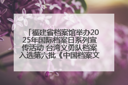 福建省档案馆举办2025年国际档案日系列宣传活动 台湾义勇队档案入选第六批《中国档案文献遗产名录》