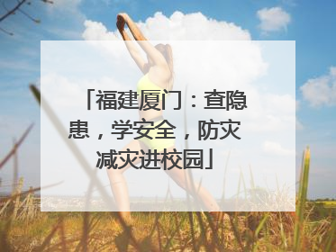 福建厦门：查隐患，学安全，防灾减灾进校园