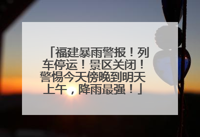 福建暴雨警报！列车停运！景区关闭！警惕今天傍晚到明天上午，降雨最强！