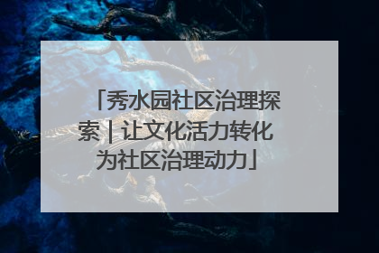 秀水园社区治理探索｜让文化活力转化为社区治理动力
