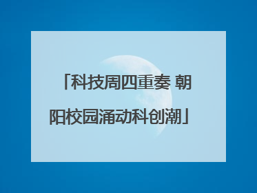 科技周四重奏 朝阳校园涌动科创潮