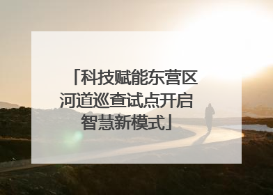 科技赋能东营区河道巡查试点开启智慧新模式