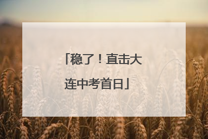 稳了！直击大连中考首日