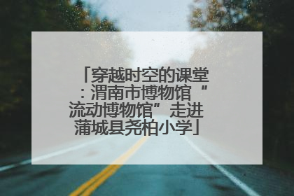 穿越时空的课堂：渭南市博物馆“流动博物馆”走进蒲城县尧柏小学