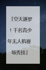 空天逐梦！千名青少年无人机赛场秀技
