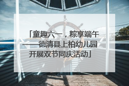 童趣六一，粽享端午——德清县上柏幼儿园开展双节同庆活动