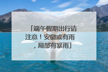 端午假期出行请注意！安徽或有雨，局部有暴雨