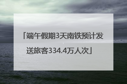 端午假期3天南铁预计发送旅客334.4万人次