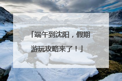端午到沈阳，假期游玩攻略来了！